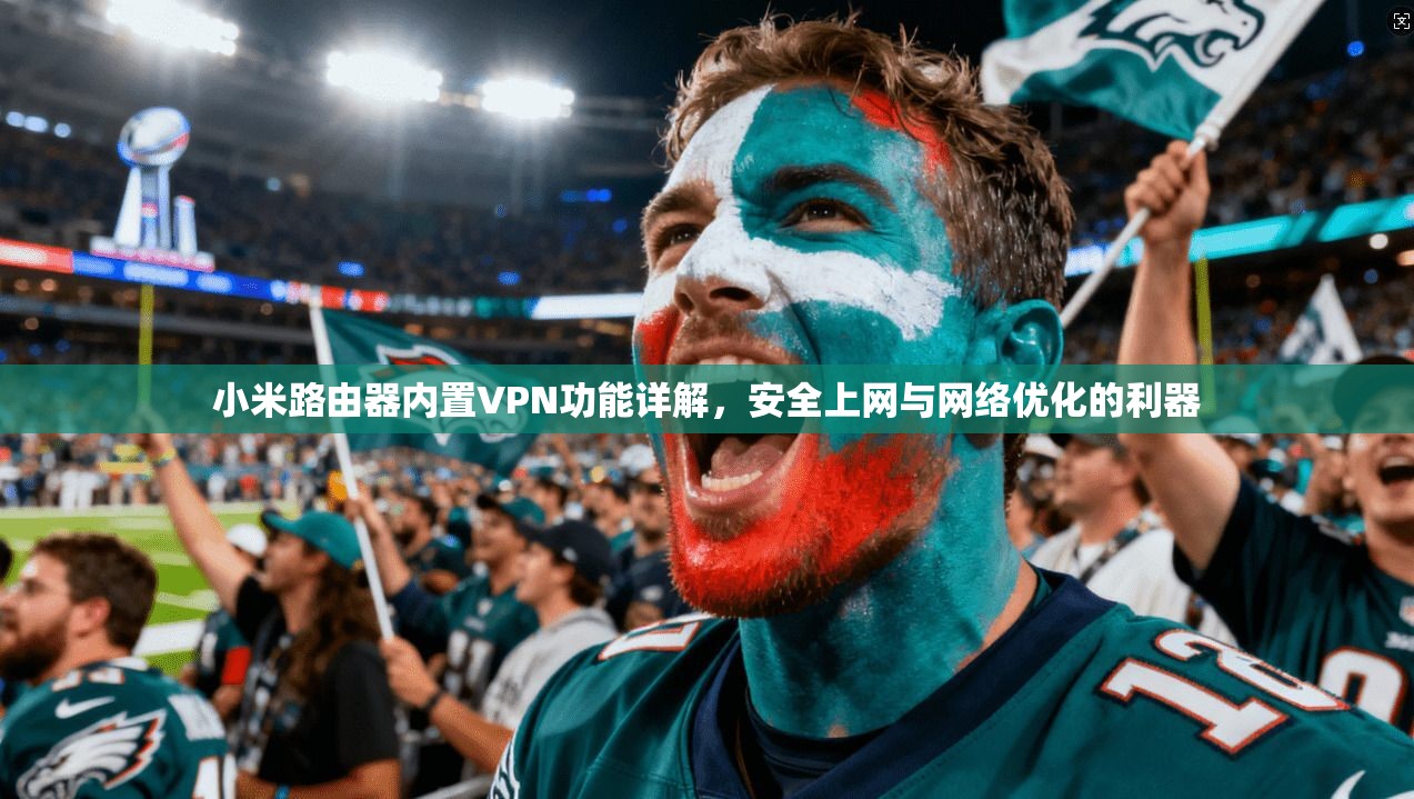 小米路由器内置VPN功能详解，安全上网与网络优化的利器