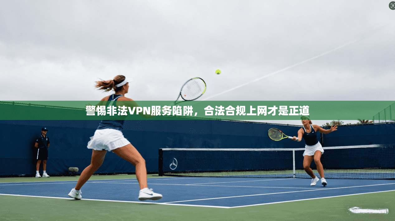 警惕非法VPN服务陷阱,合法合规上网才是正道 警惕非法VPN服务陷阱,合法合规上网才是正道
