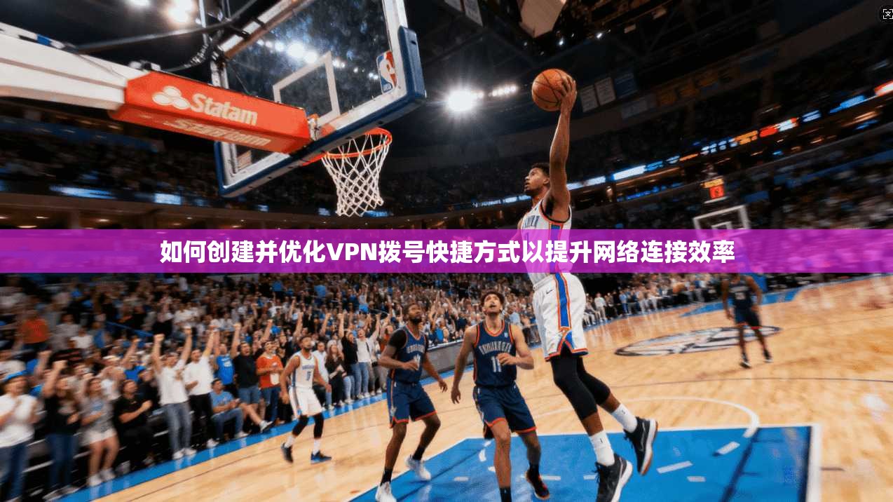 如何创建并优化VPN拨号快捷方式以提升网络连接效率