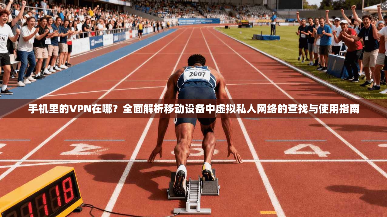 手机里的VPN在哪?全面解析移动设备中虚拟私人网络的查找与使用指南 手机里的VPN在哪?全面解析移动设备中虚拟私人网络的查找与使用指南