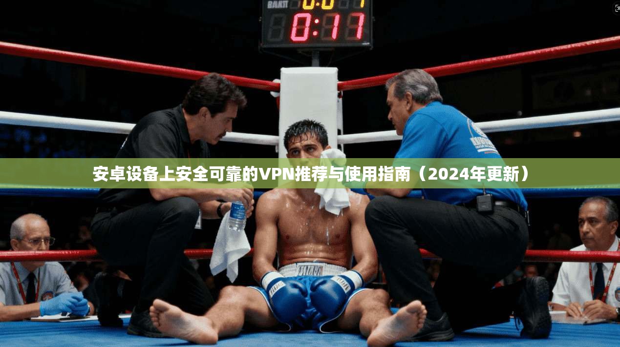 安卓设备上安全可靠的VPN推荐与使用指南（2024年更新）
