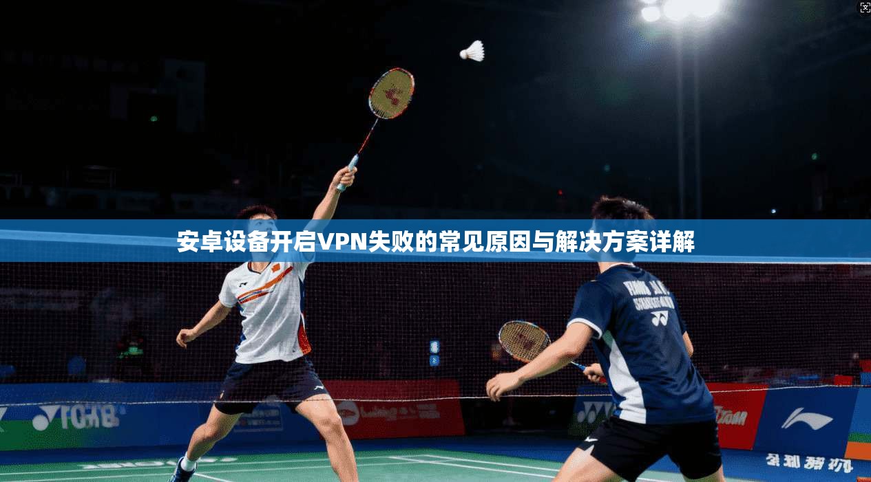 安卓设备开启VPN失败的常见原因与解决方案详解