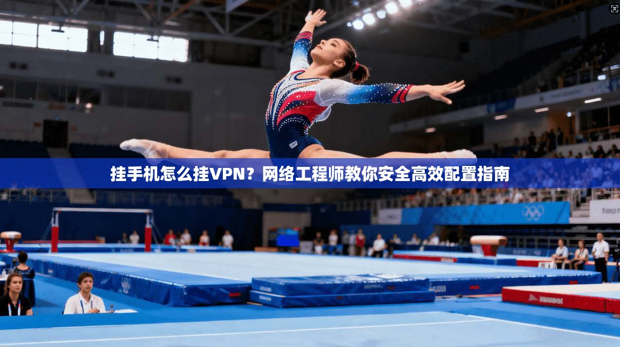 挂手机怎么挂VPN？网络工程师教你安全高效配置指南