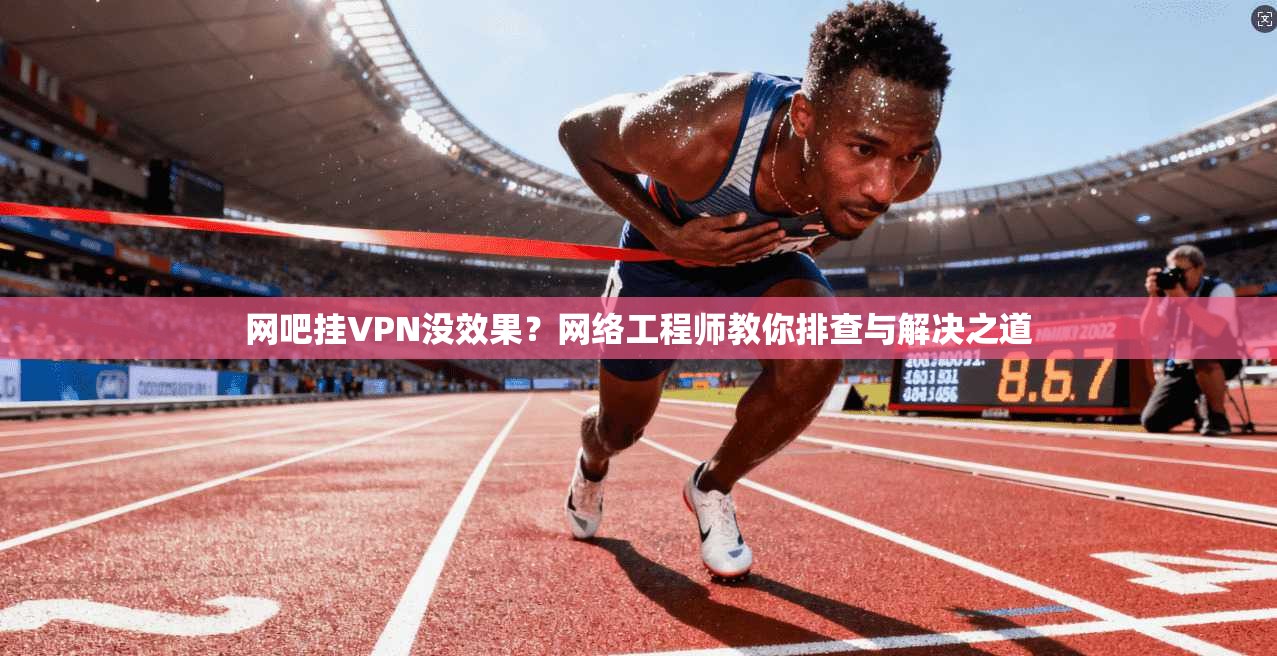 网吧挂VPN没效果?网络工程师教你排查与解决之道 网吧挂VPN没效果?网络工程师教你排查与解决之道