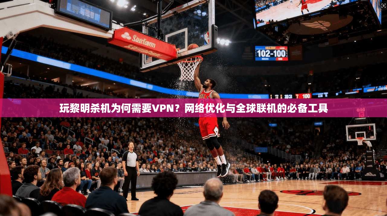 玩黎明杀机为何需要VPN？网络优化与全球联机的必备工具
