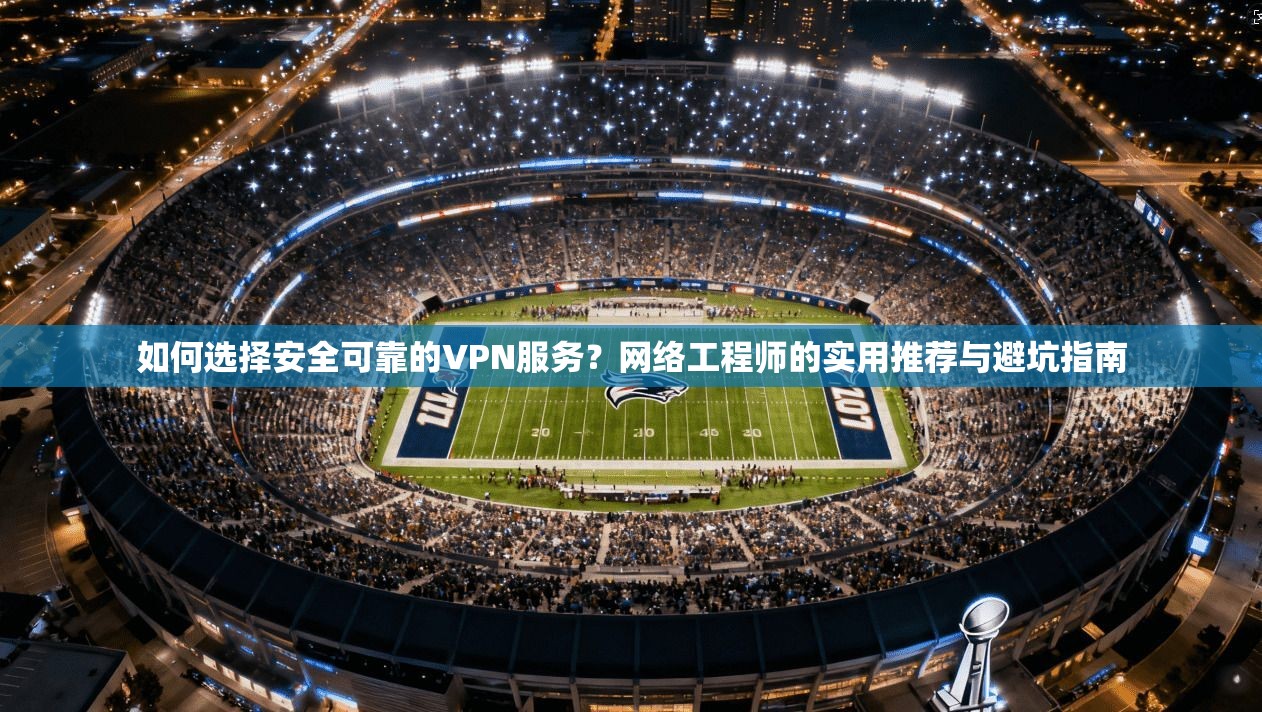 如何选择安全可靠的VPN服务?网络工程师的实用推荐与避坑指南 如何选择安全可靠的VPN服务?网络工程师的实用推荐与避坑指南