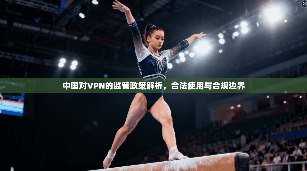 中国对VPN的监管政策解析，合法使用与合规边界