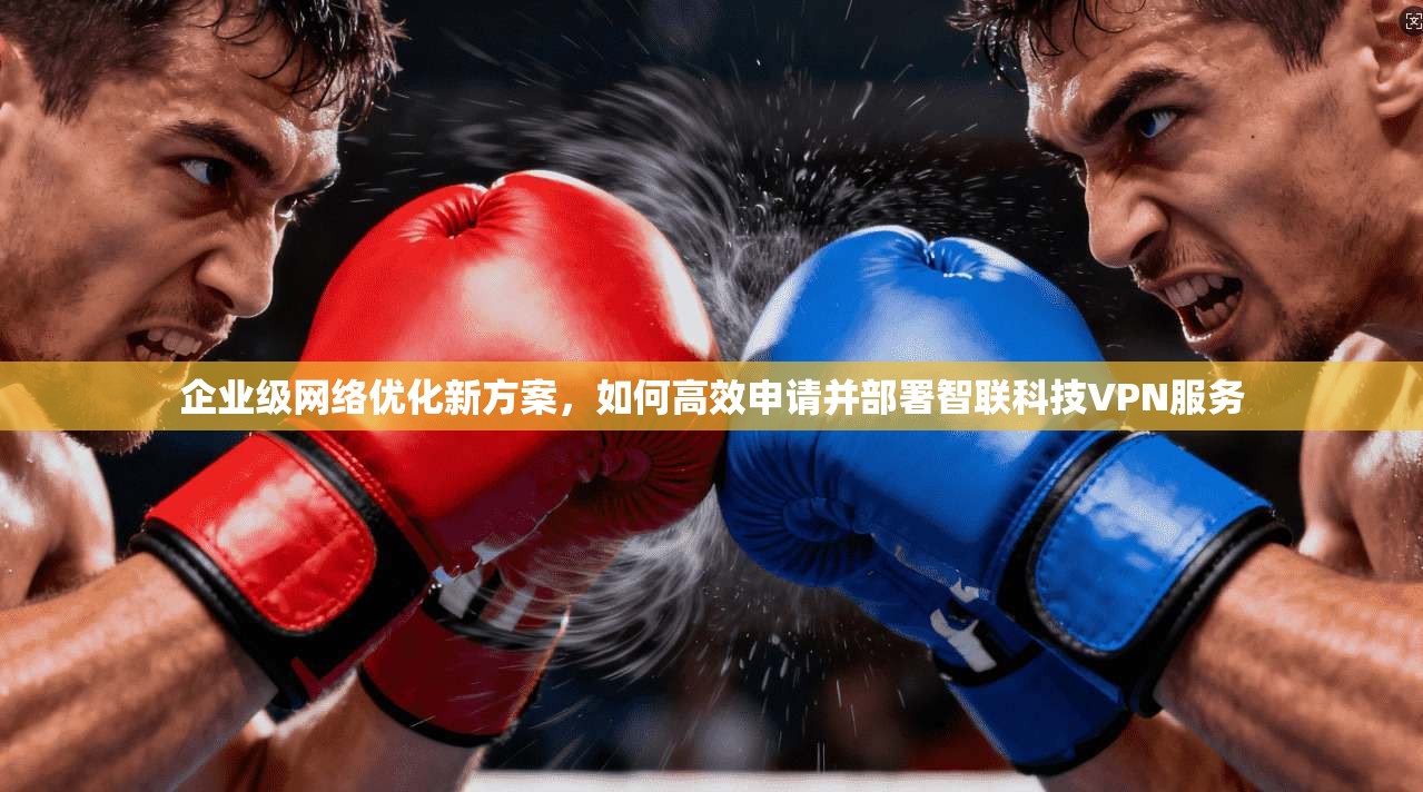 企业级网络优化新方案，如何高效申请并部署智联科技VPN服务