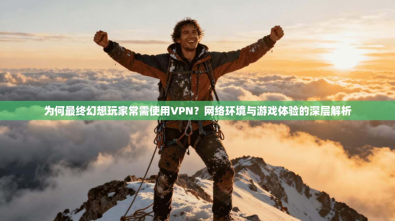 为何最终幻想玩家常需使用VPN？网络环境与游戏体验的深层解析