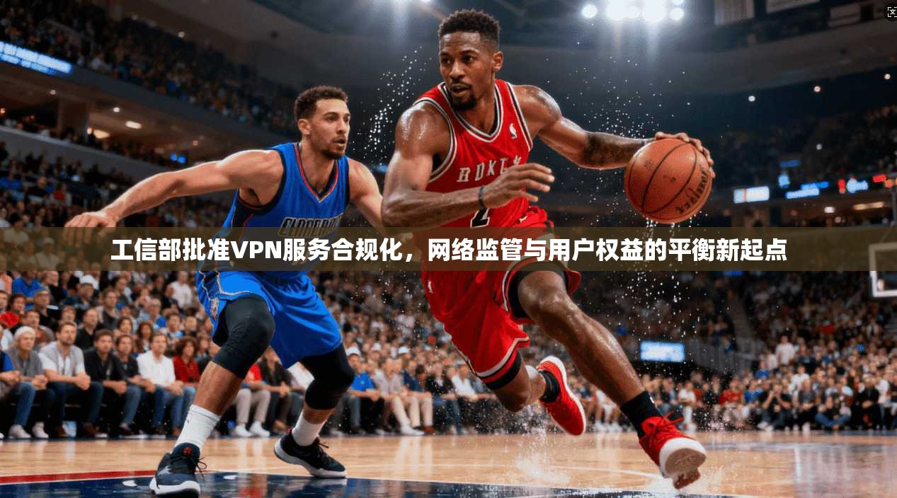 工信部批准VPN服务合规化，网络监管与用户权益的平衡新起点