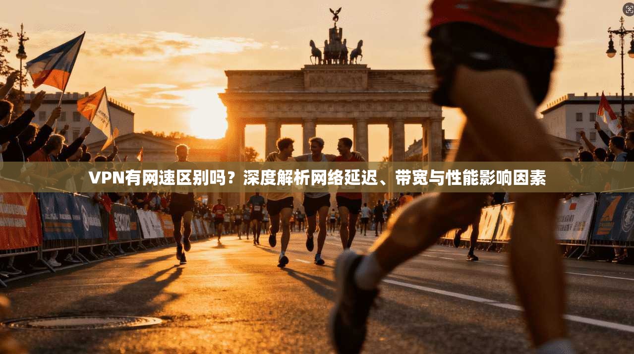 VPN有网速区别吗？深度解析网络延迟、带宽与性能影响因素