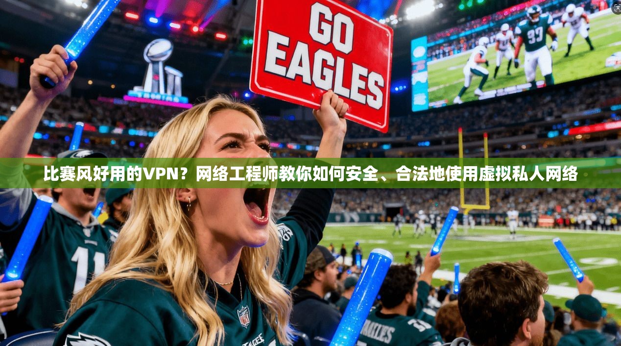 比赛风好用的VPN？网络工程师教你如何安全、合法地使用虚拟私人网络