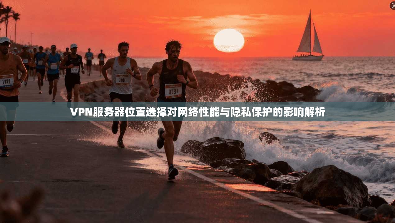 VPN服务器位置选择对网络性能与隐私保护的影响解析