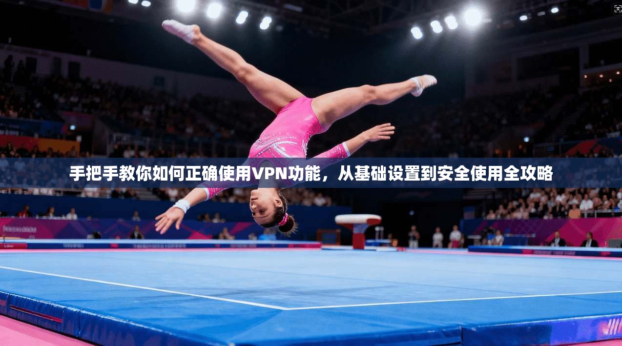 手把手教你如何正确使用VPN功能，从基础设置到安全使用全攻略