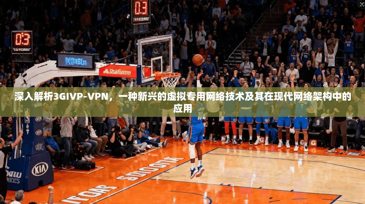 深入解析3GIVP-VPN，一种新兴的虚拟专用网络技术及其在现代网络架构中的应用