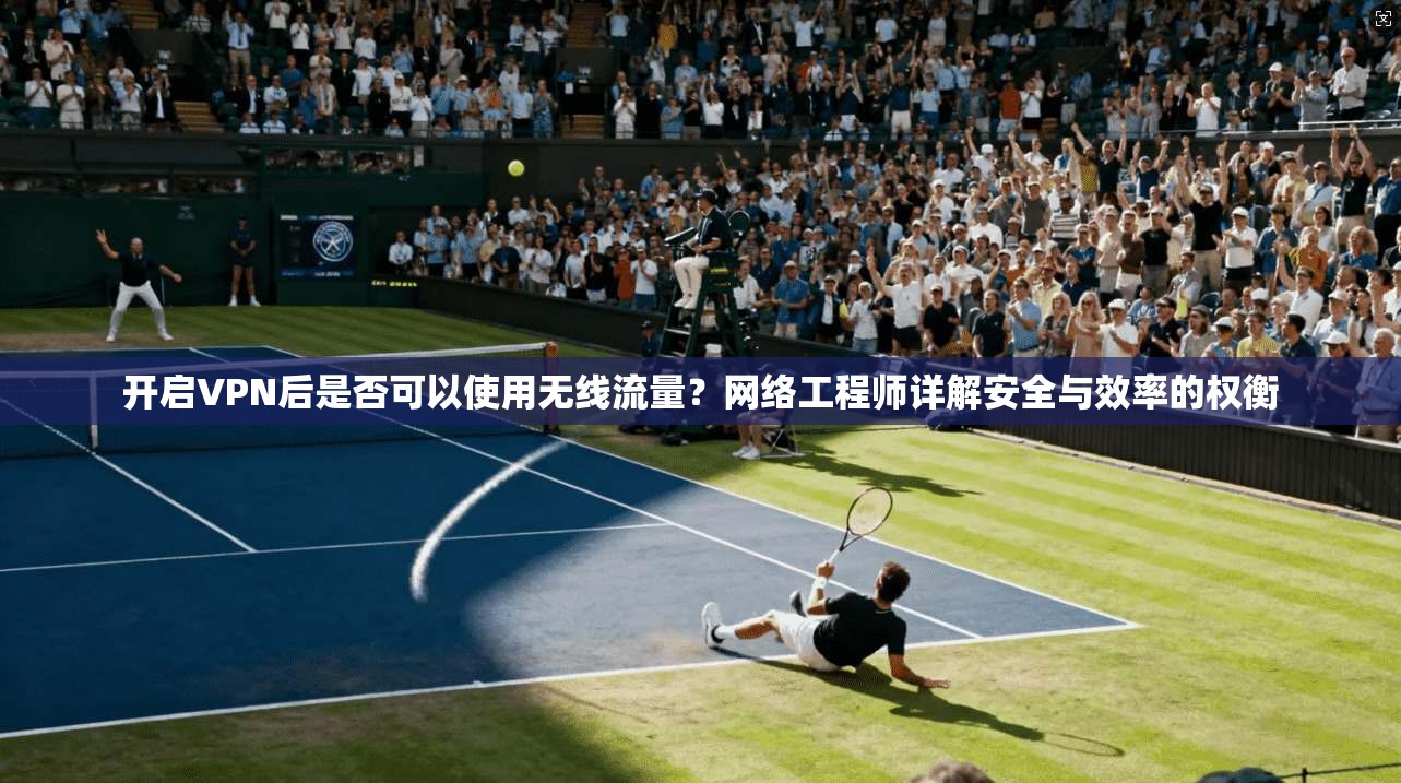开启VPN后是否可以使用无线流量？网络工程师详解安全与效率的权衡