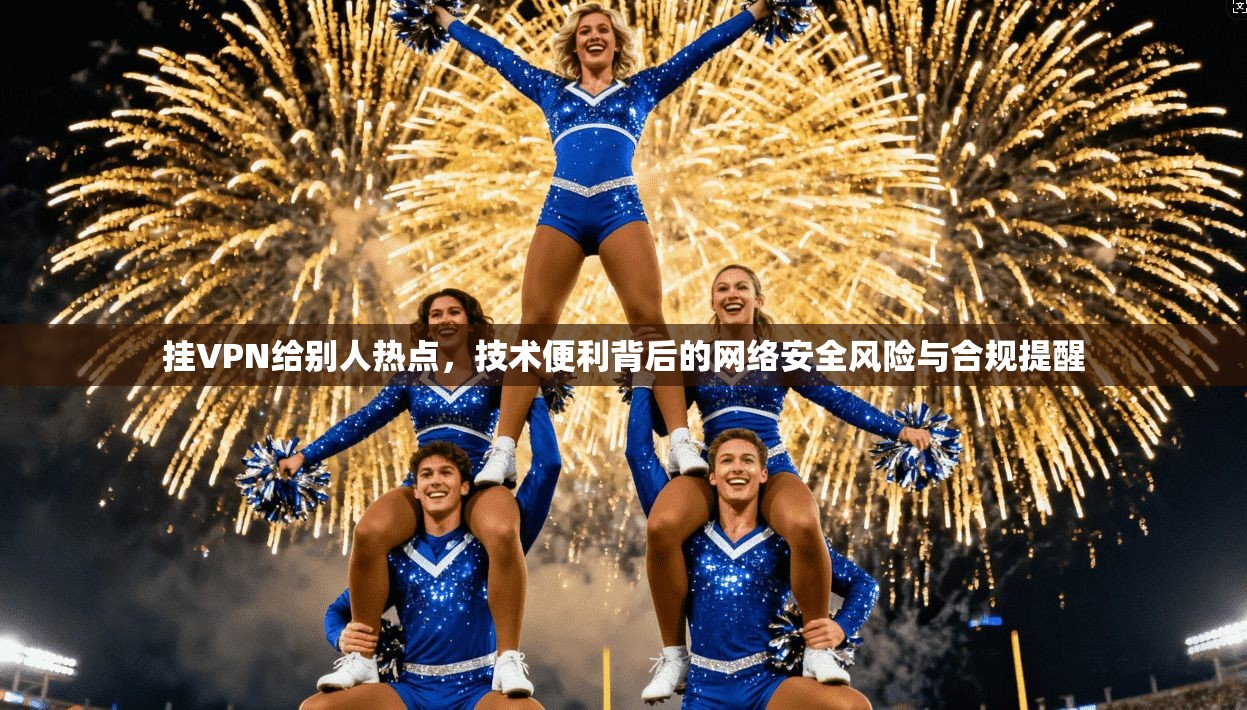 挂VPN给别人热点，技术便利背后的网络安全风险与合规提醒