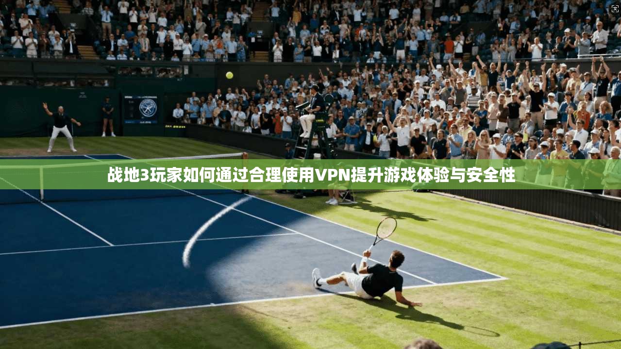 战地3玩家如何通过合理使用VPN提升游戏体验与安全性
