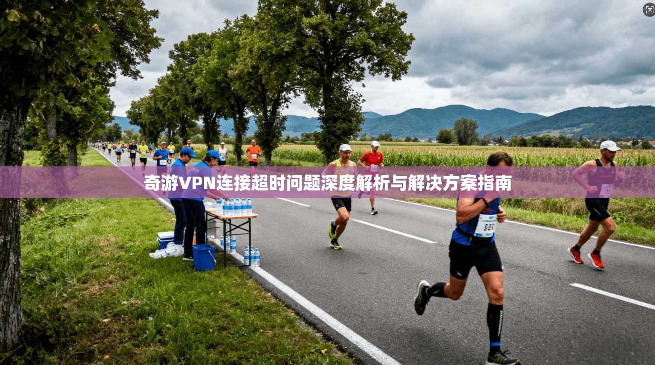 奇游VPN连接超时问题深度解析与解决方案指南