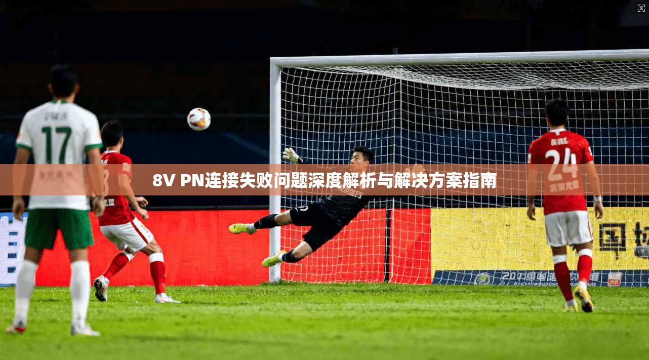 8V PN连接失败问题深度解析与解决方案指南 8V PN连接失败问题深度解析与解决方案指南