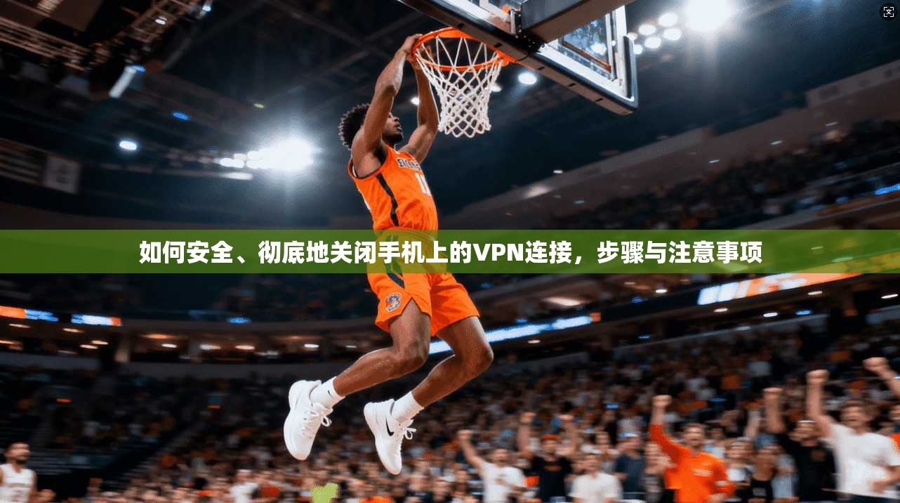 如何安全、彻底地关闭手机上的VPN连接，步骤与注意事项