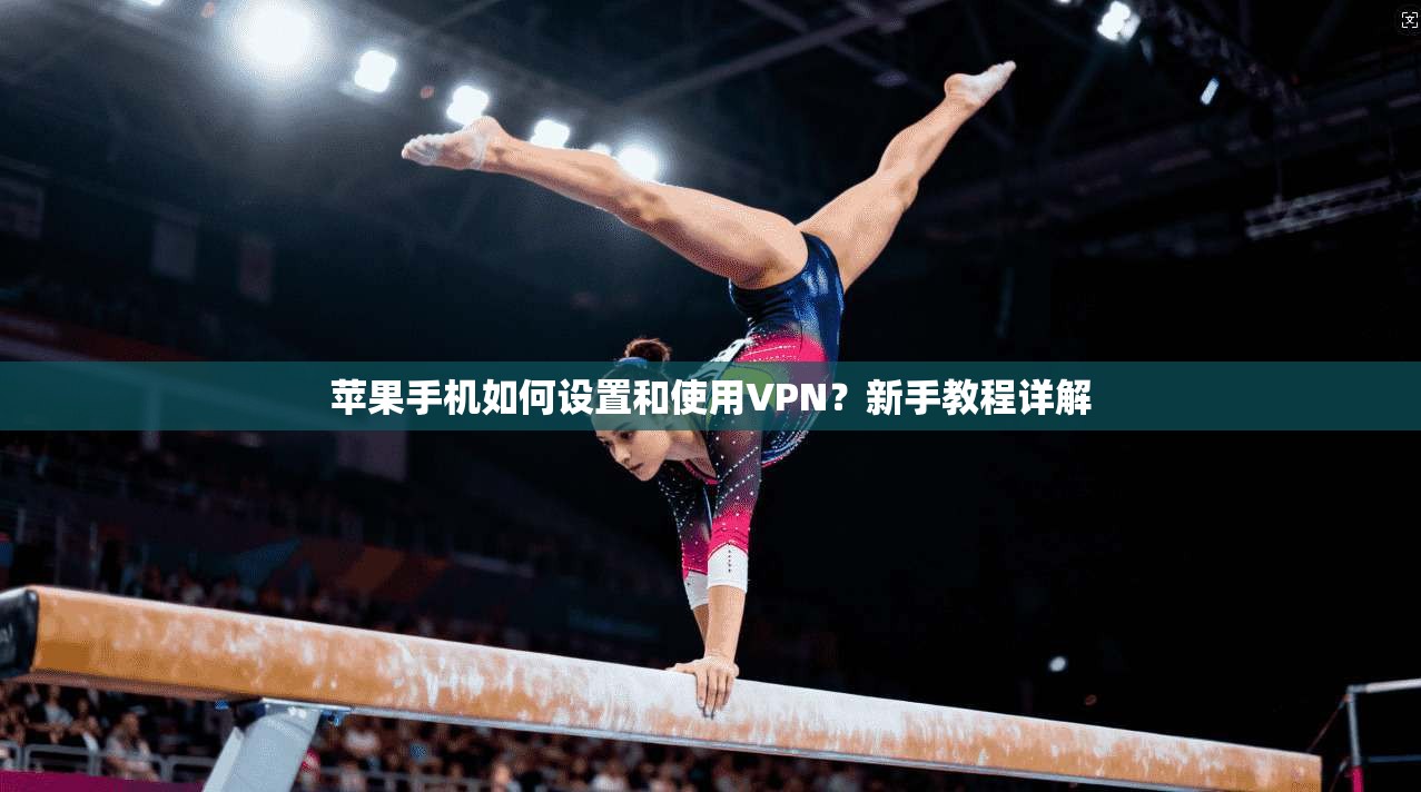 苹果手机如何设置和使用VPN？新手教程详解
