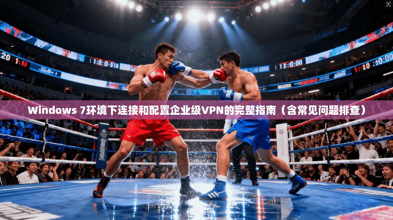 Windows 7环境下连接和配置企业级VPN的完整指南（含常见问题排查）