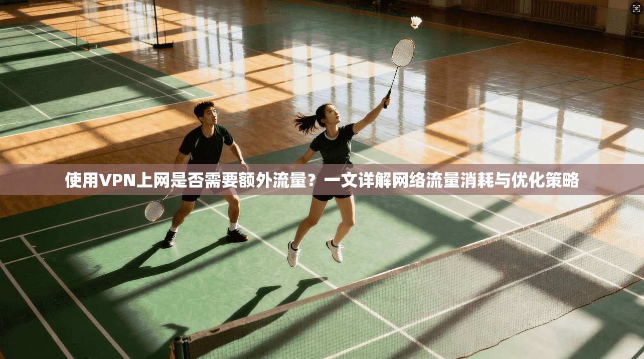 使用VPN上网是否需要额外流量？一文详解网络流量消耗与优化策略