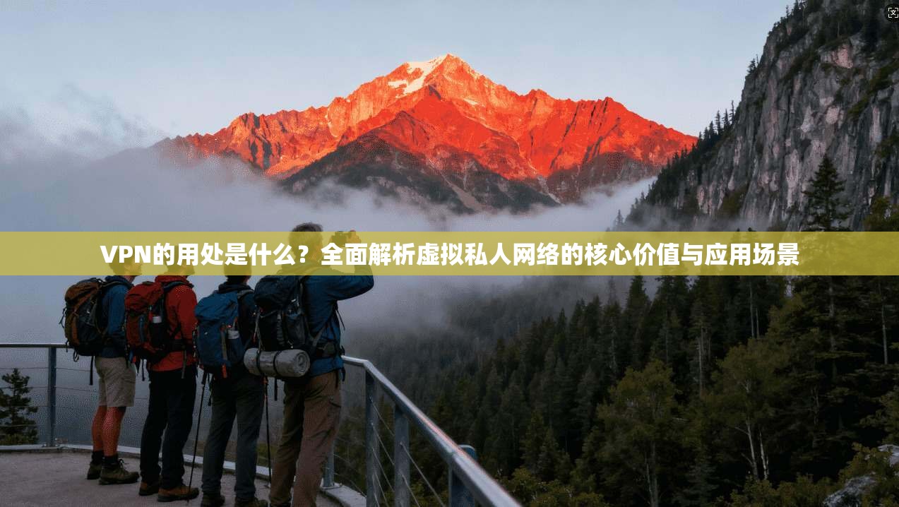 VPN的用处是什么？全面解析虚拟私人网络的核心价值与应用场景