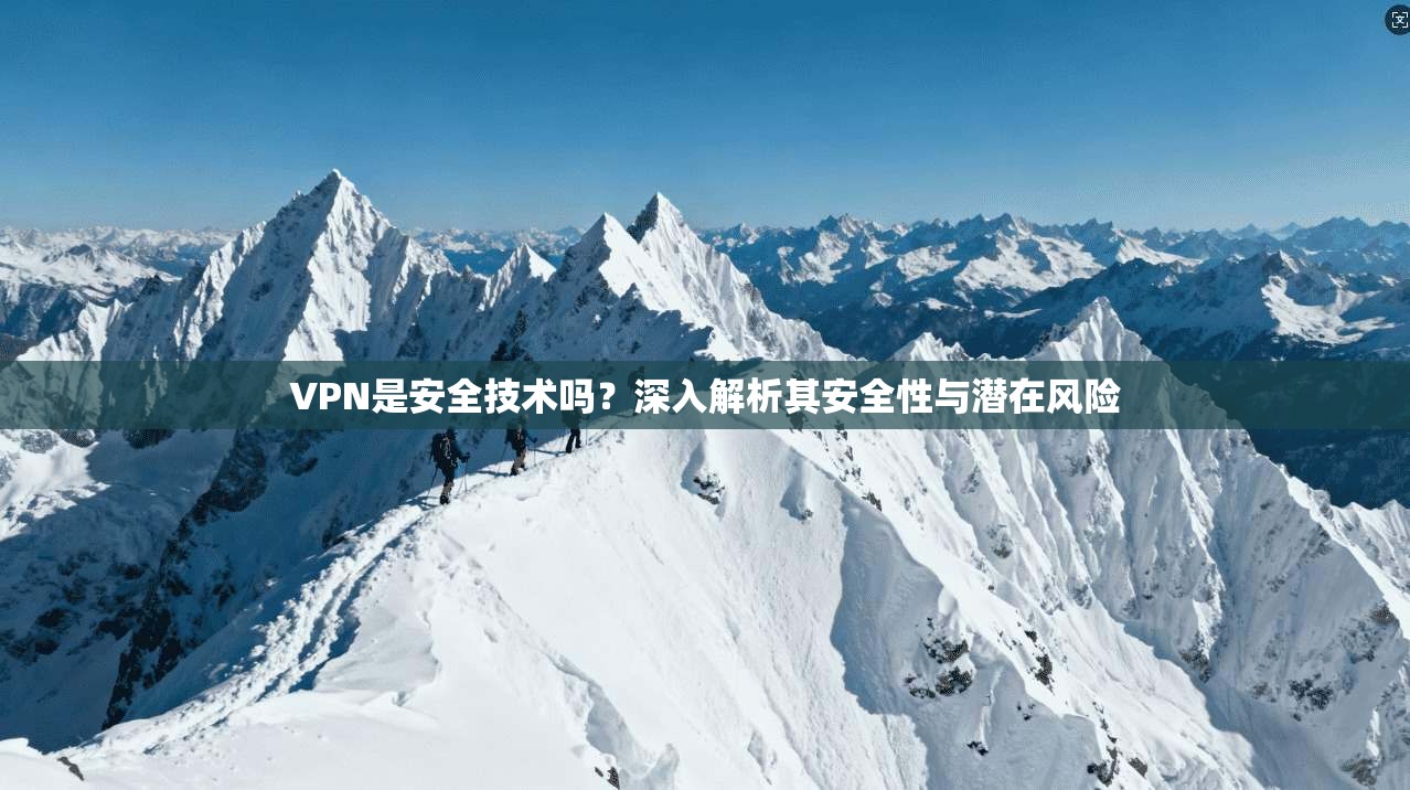 VPN是安全技术吗？深入解析其安全性与潜在风险