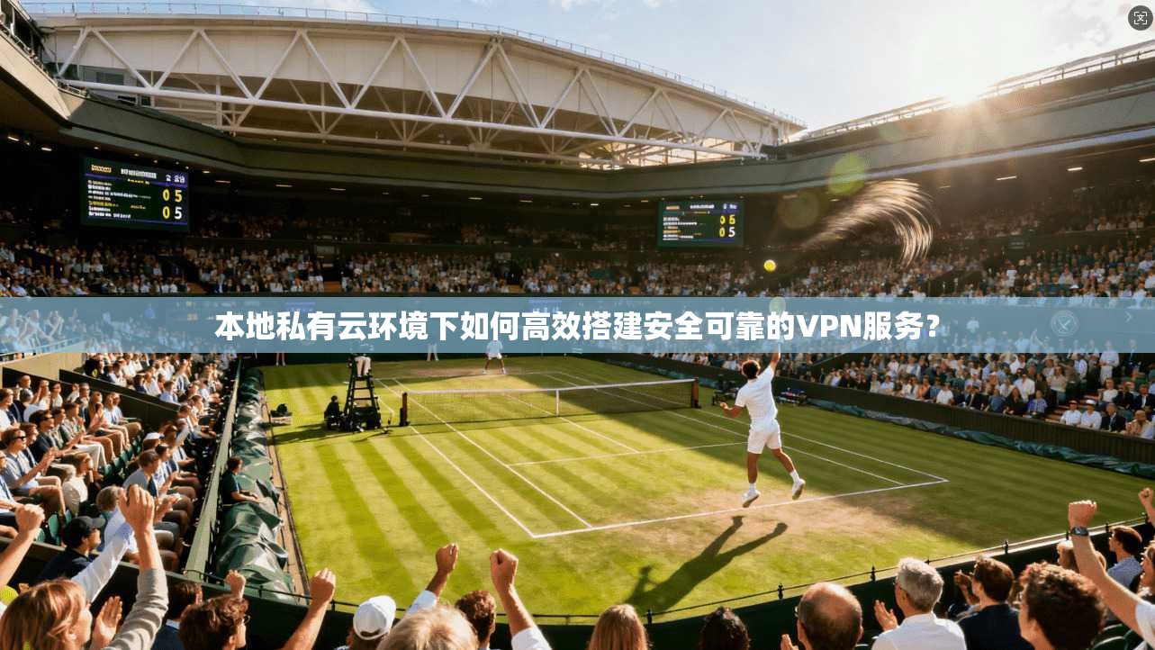 本地私有云环境下如何高效搭建安全可靠的VPN服务？