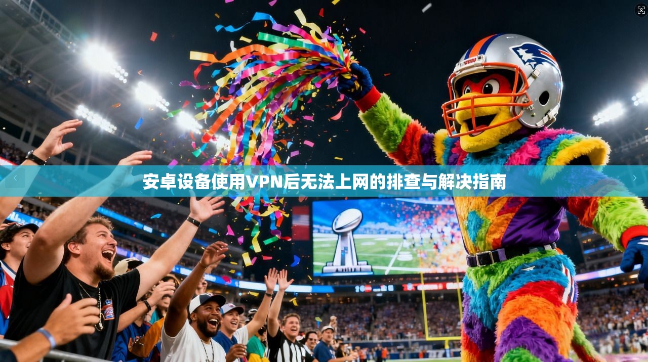安卓设备使用VPN后无法上网的排查与解决指南