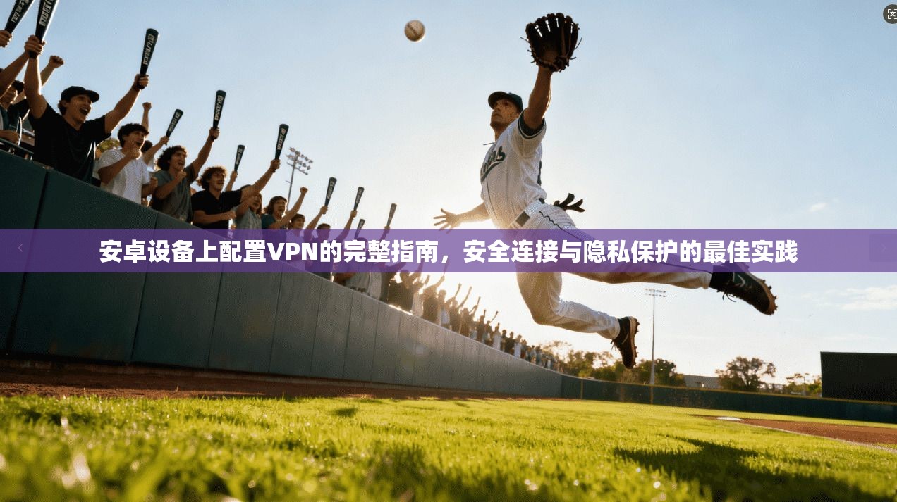 安卓设备上配置VPN的完整指南，安全连接与隐私保护的最佳实践