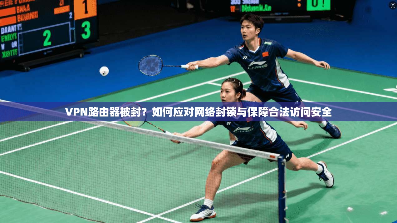 VPN路由器被封？如何应对网络封锁与保障合法访问安全