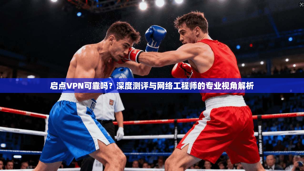 启点VPN可靠吗?深度测评与网络工程师的专业视角解析 启点VPN可靠吗?深度测评与网络工程师的专业视角解析