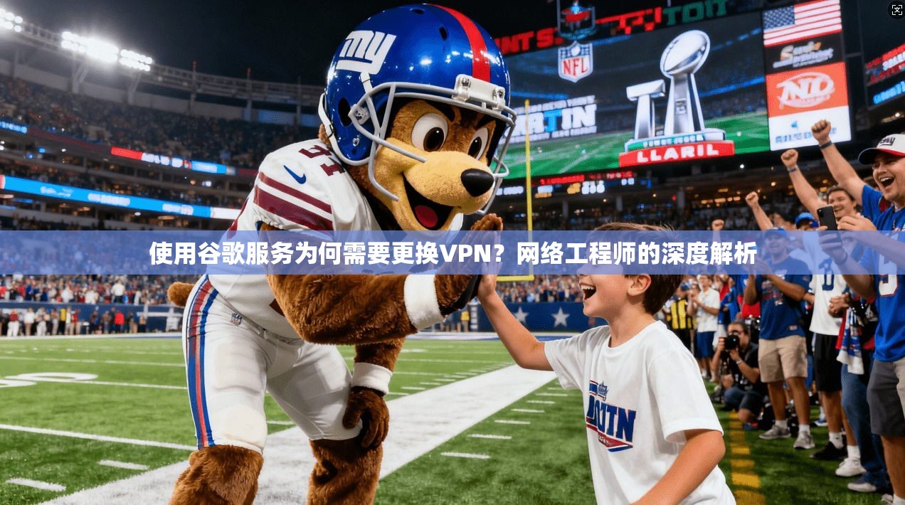使用谷歌服务为何需要更换VPN？网络工程师的深度解析