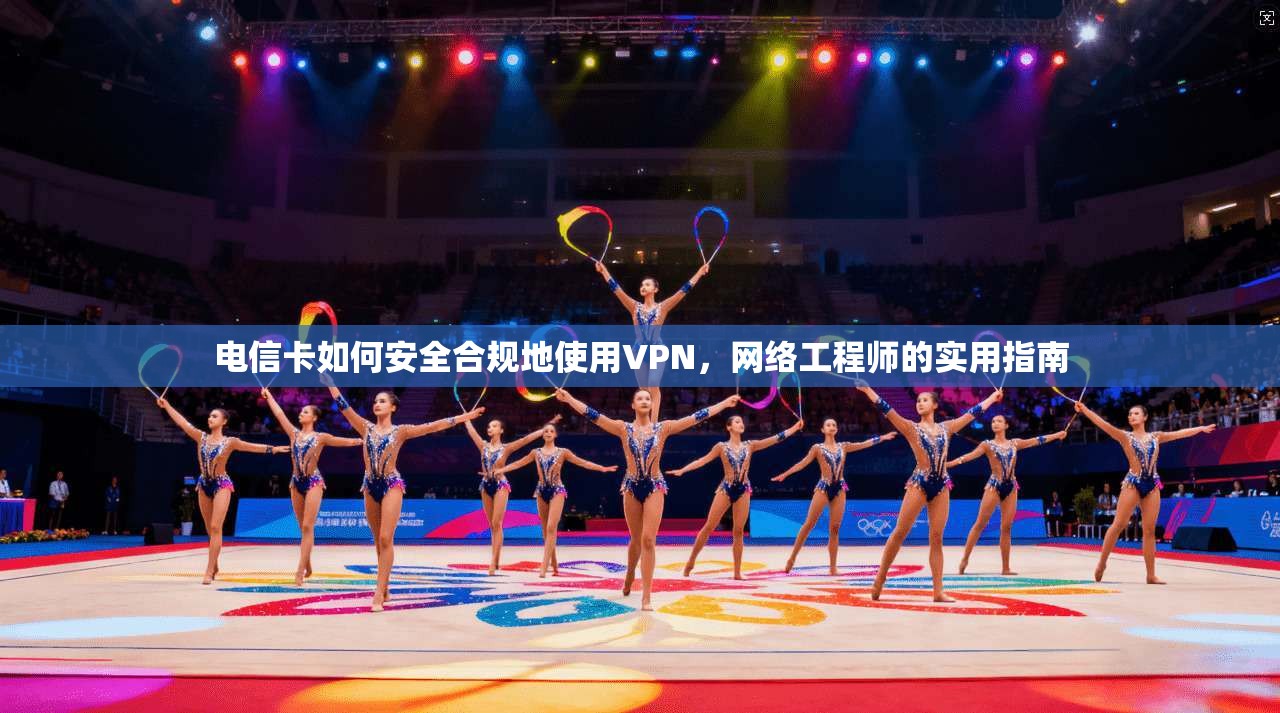 电信卡如何安全合规地使用VPN，网络工程师的实用指南
