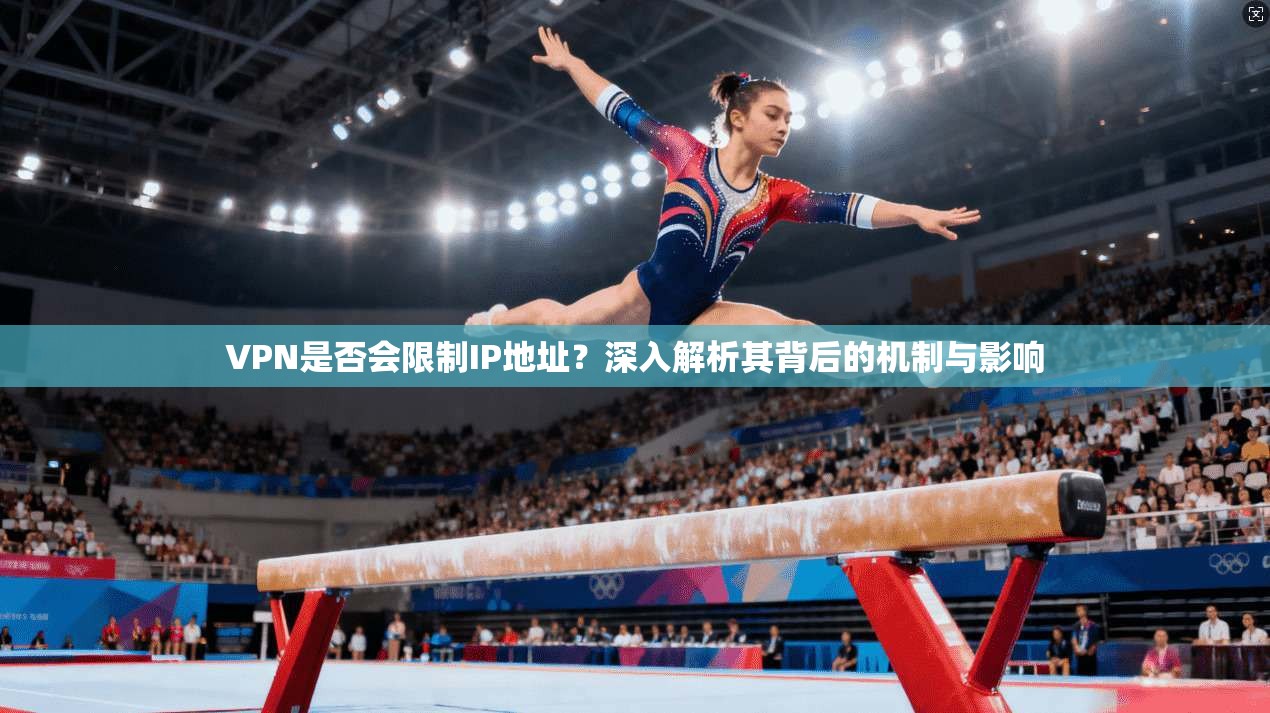 VPN是否会限制IP地址？深入解析其背后的机制与影响