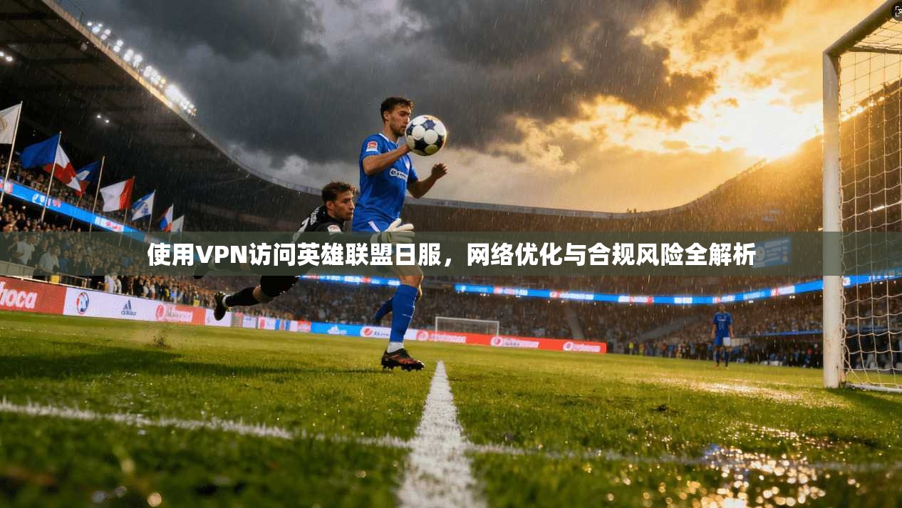 使用VPN访问英雄联盟日服，网络优化与合规风险全解析