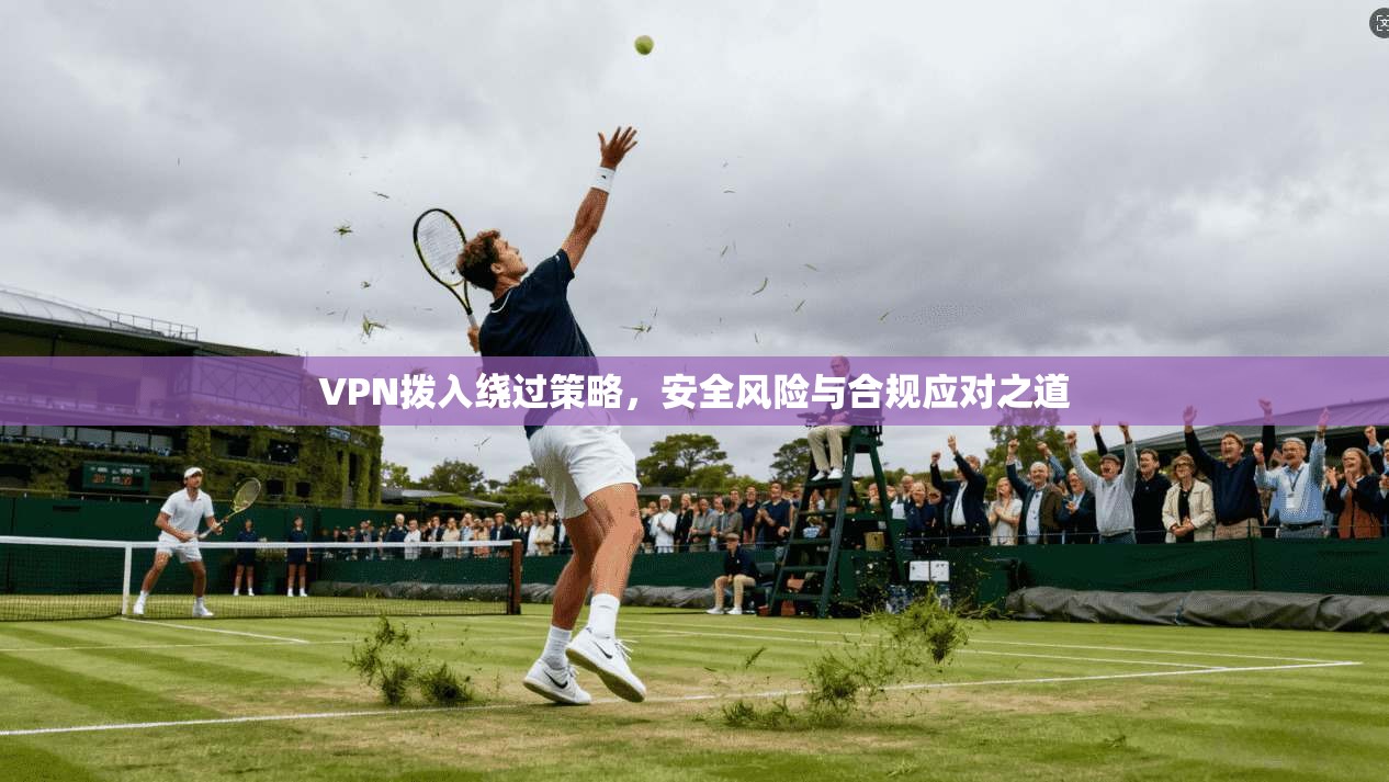 VPN拨入绕过策略,安全风险与合规应对之道 VPN拨入绕过策略,安全风险与合规应对之道