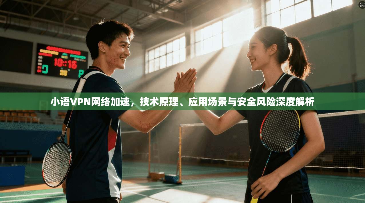 小语VPN网络加速，技术原理、应用场景与安全风险深度解析