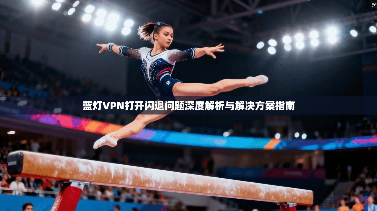 蓝灯VPN打开闪退问题深度解析与解决方案指南