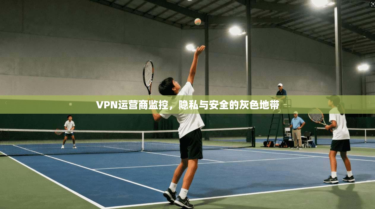 VPN运营商监控，隐私与安全的灰色地带