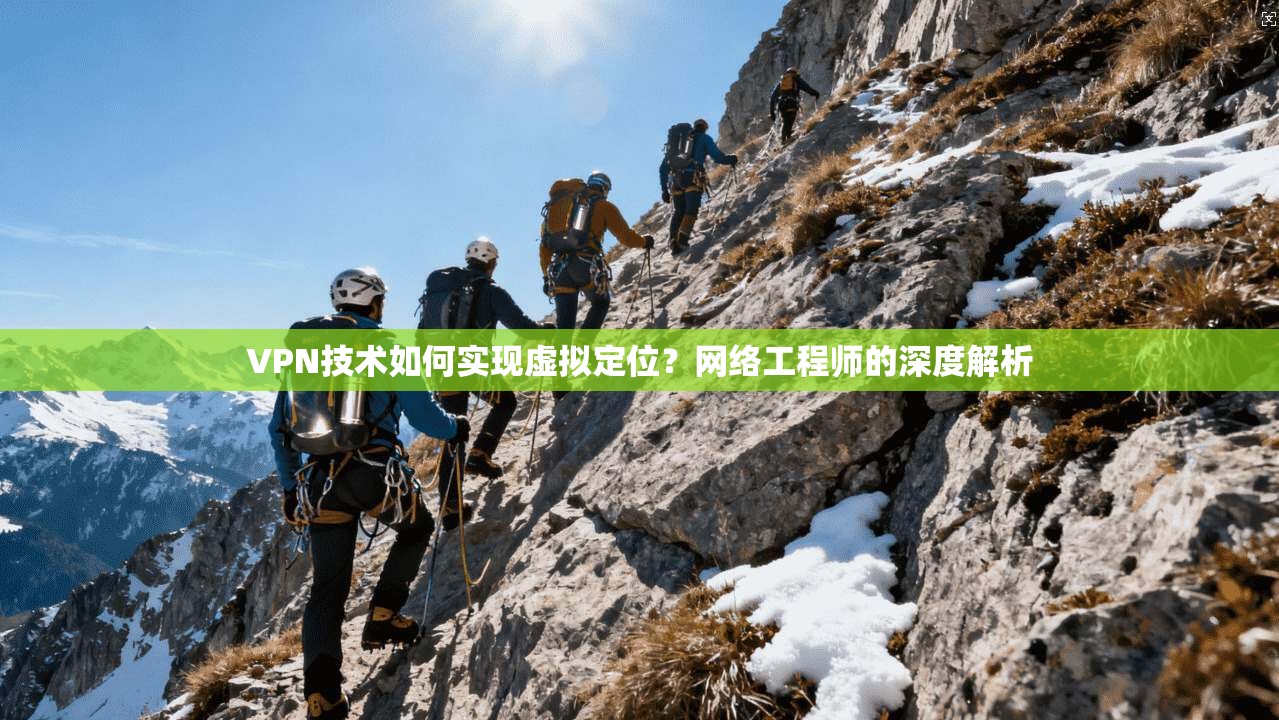 VPN技术如何实现虚拟定位？网络工程师的深度解析