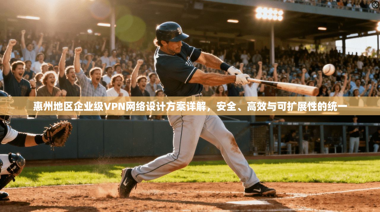 惠州地区企业级VPN网络设计方案详解，安全、高效与可扩展性的统一