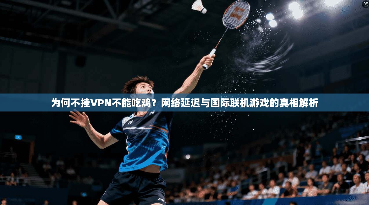 为何不挂VPN不能吃鸡?网络延迟与国际联机游戏的真相解析 为何不挂VPN不能吃鸡?网络延迟与国际联机游戏的真相解析