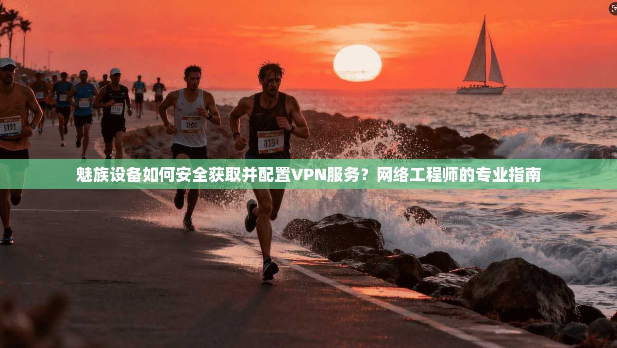 魅族设备如何安全获取并配置VPN服务？网络工程师的专业指南