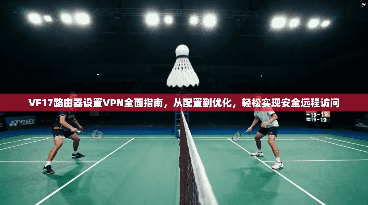 VF17路由器设置VPN全面指南，从配置到优化，轻松实现安全远程访问