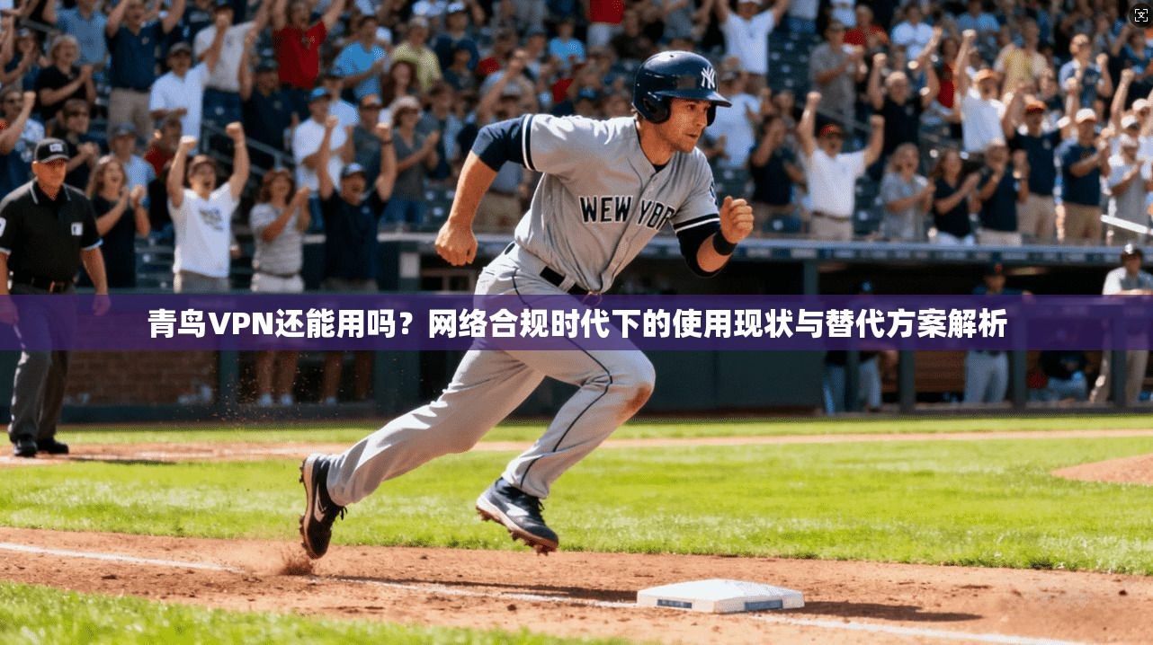 青鸟VPN还能用吗？网络合规时代下的使用现状与替代方案解析