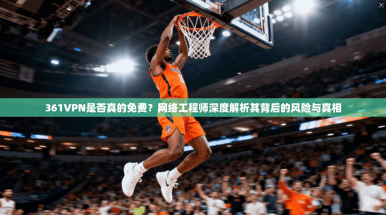 361VPN是否真的免费？网络工程师深度解析其背后的风险与真相